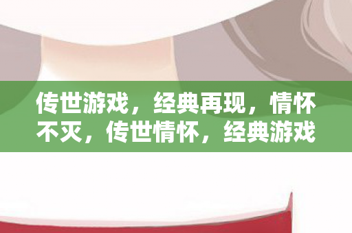 传世游戏，经典再现，情怀不灭，传世情怀，经典游戏再现，不灭情怀重温