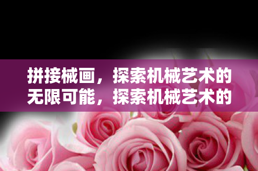 拼接械画，探索机械艺术的无限可能，探索机械艺术的无限可能，拼接械画