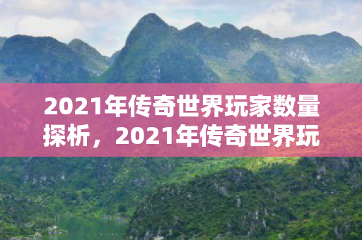 2021年传奇世界玩家数量探析，2021年传奇世界玩家数量大盘点