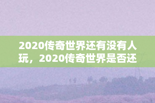 2020传奇世界还有没有人玩，2020传奇世界是否还有人玩？