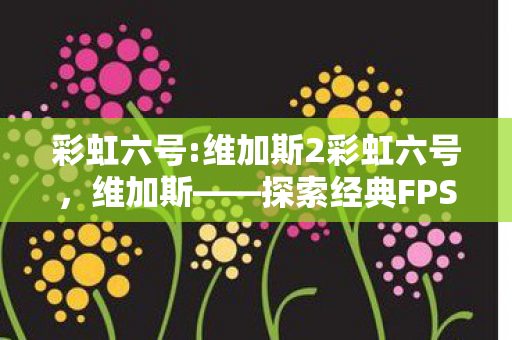 彩虹六号:维加斯2彩虹六号，维加斯——探索经典FPS的无限可能，彩虹六号，维加斯2——探索经典FPS的无限可能