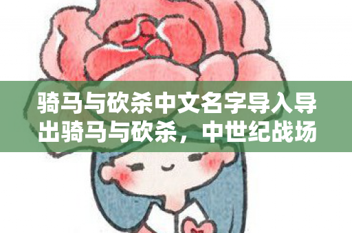骑马与砍杀中文名字导入导出骑马与砍杀，中世纪战场的浪漫史诗，骑马与砍杀，中世纪战场的浪漫史诗