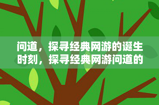 问道，探寻经典网游的诞生时刻，探寻经典网游问道的诞生时刻