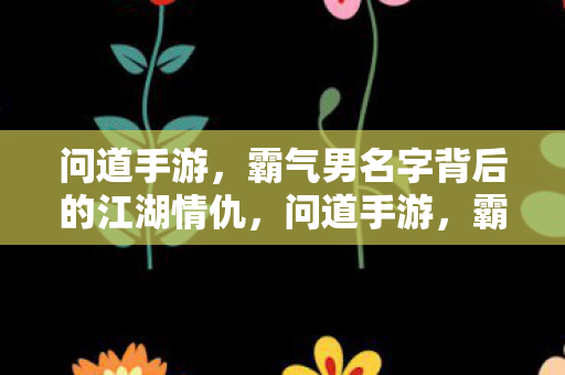 问道手游，霸气男名字背后的江湖情仇，问道手游，霸气男名字背后的江湖情仇揭秘