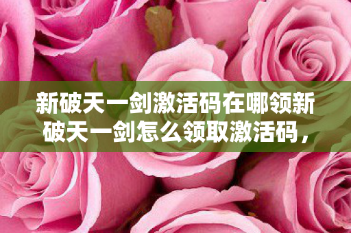 新破天一剑激活码在哪领新破天一剑怎么领取激活码，新破天一剑激活码领取攻略