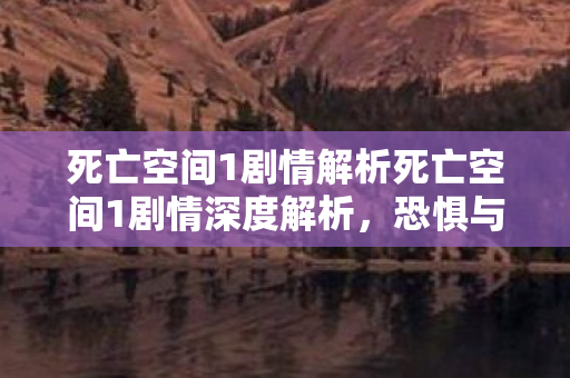 死亡空间1剧情解析死亡空间1剧情深度解析，恐惧与绝望的宇宙之旅，死亡空间1剧情深度解析，宇宙之旅中的恐惧与绝望