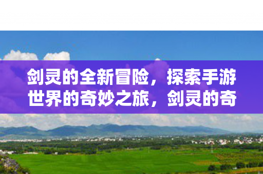 剑灵的全新冒险，探索手游世界的奇妙之旅，剑灵的奇妙冒险，探索手游世界的神秘之旅
