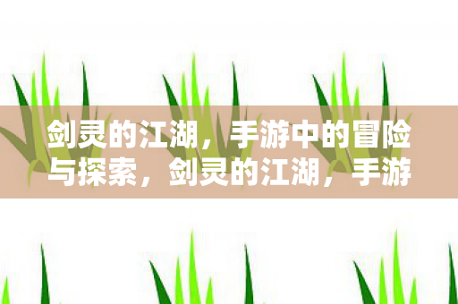 剑灵的江湖，手游中的冒险与探索，剑灵的江湖，手游中的冒险与探索之旅