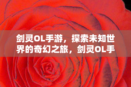 剑灵OL手游，探索未知世界的奇幻之旅，剑灵OL手游，探索未知世界的奇幻冒险之旅
