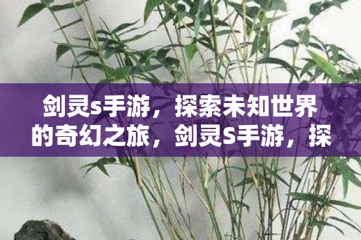 剑灵s手游,探索未知世界的奇幻之旅,剑灵S手游,探索未知世界的奇幻之旅 剑灵s手游,探索未知世界的奇幻之旅,剑灵S手游,探索未知世界的奇幻之旅