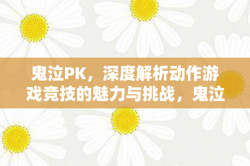 鬼泣PK,深度解析动作游戏竞技的魅力与挑战,鬼泣PK,深度剖析动作游戏竞技的魅力与挑战 鬼泣PK,深度解析动作游戏竞技的魅力与挑战,鬼泣PK,深度剖析动作游戏竞技的魅力与挑战