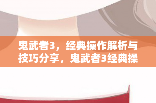 鬼武者3，经典操作解析与技巧分享，鬼武者3经典操作深度解析与实战技巧分享