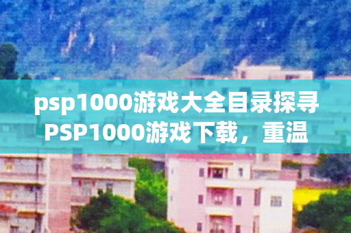 psp1000游戏大全目录探寻PSP1000游戏下载，重温经典，尽享娱乐，PSP1000经典游戏大全，重温娱乐，畅享下载