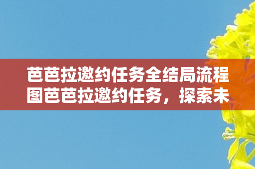 芭芭拉邀约任务全结局流程图芭芭拉邀约任务,探索未知的奇幻之旅,芭芭拉邀约任务,探索奇幻之旅全结局流程 芭芭拉邀约任务全结局流程图芭芭拉邀约任务,探索未知的奇幻之旅,芭芭拉邀约任务,探索奇幻之旅全结局流程
