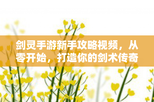 剑灵手游新手攻略视频,从零开始,打造你的剑术传奇,从零开始剑灵手游新手攻略,打造你的剑术传奇 剑灵手游新手攻略视频,从零开始,打造你的剑术传奇,从零开始剑灵手游新手攻略,打造你的剑术传奇