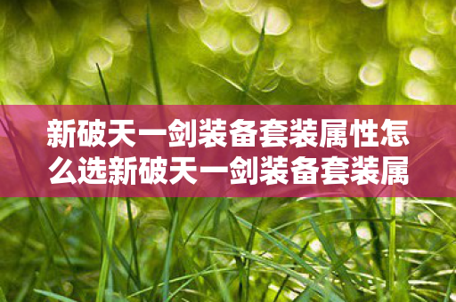 新破天一剑装备套装属性怎么选新破天一剑装备套装属性详解，新破天一剑，装备套装属性详解与选择指南