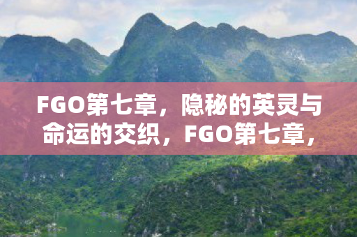 FGO第七章，隐秘的英灵与命运的交织，FGO第七章，隐秘英灵与命运交织的冒险之旅