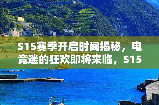 S15赛季开启时间揭秘,电竞迷的狂欢即将来临,S15赛季开启时间公布,电竞迷狂欢即将来临 S15赛季开启时间揭秘,电竞迷的狂欢即将来临,S15赛季开启时间公布,电竞迷狂欢即将来临