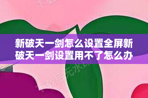 新破天一剑怎么设置全屏新破天一剑设置用不了怎么办图片