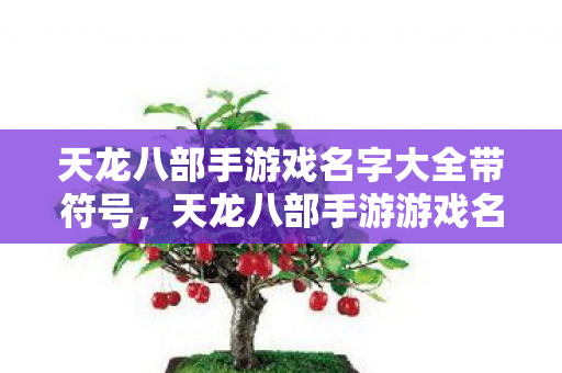 天龙八部手游戏名字大全带符号,天龙八部手游游戏名字大全带符号 天龙八部手游戏名字大全带符号,天龙八部手游游戏名字大全带符号