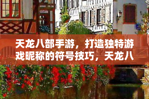 天龙八部手游,打造独特游戏昵称的符号技巧,天龙八部手游打造独特游戏昵称的符号技巧 天龙八部手游,打造独特游戏昵称的符号技巧,天龙八部手游打造独特游戏昵称的符号技巧
