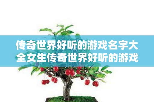 传奇世界好听的游戏名字大全女生传奇世界好听的游戏名字大全，女生专属！传奇世界超好听游戏名字精选
