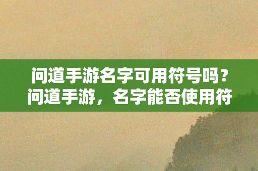 问道手游名字可用符号吗?问道手游,名字能否使用符号? 问道手游名字可用符号吗?问道手游,名字能否使用符号?