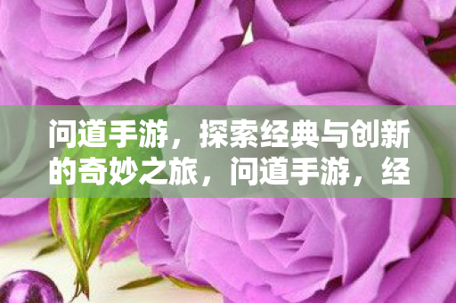 问道手游,探索经典与创新的奇妙之旅,问道手游,经典与创新交织的奇妙探索之旅 问道手游,探索经典与创新的奇妙之旅,问道手游,经典与创新交织的奇妙探索之旅