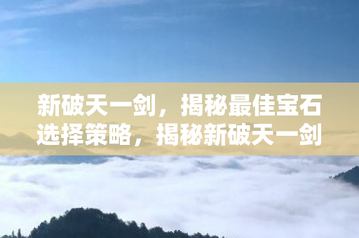 揭秘新破天一剑最佳宝石选择策略图片
