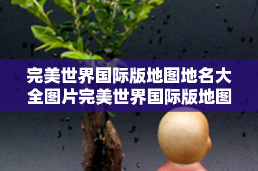 完美世界国际版地图地名大全图片完美世界国际版地图地名大全,完美世界国际版地图地名全览 完美世界国际版地图地名大全图片完美世界国际版地图地名大全,完美世界国际版地图地名全览
