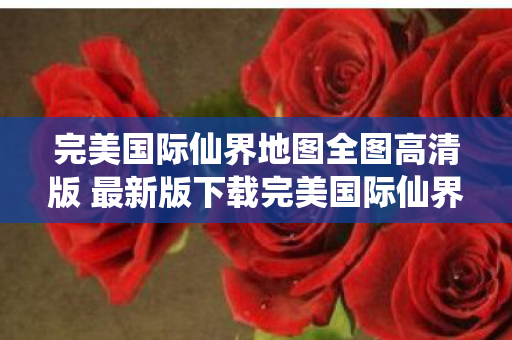 完美国际仙界地图全图高清版 最新版下载完美国际仙界地图全图高清版 最新版,探索仙界的奇妙之旅,完美国际仙界地图全图高清版 最新版下载,探索仙界的奇妙之旅 完美国际仙界地图全图高清版 最新版下载完美国际仙界地图全图高清版 最新版,探索仙界的奇妙之旅,完美国际仙界地图全图高清版 最新版下载,探索仙界的奇妙之旅