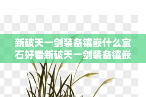 新破天一剑装备镶嵌什么宝石好看新破天一剑装备镶嵌什么宝石图片