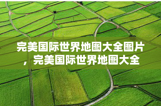 完美国际世界地图大全图片，完美国际世界地图大全