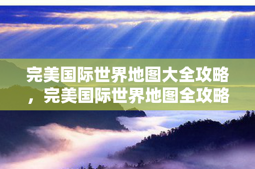 完美国际世界地图大全攻略，完美国际世界地图全攻略，探索未知领域，解锁隐藏宝藏！