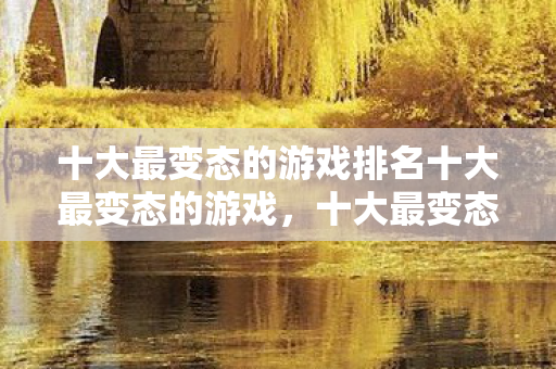 十大最变态的游戏排名十大最变态的游戏，十大最变态的游戏排名