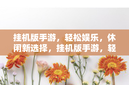 挂机版手游,轻松娱乐,休闲新选择,挂机版手游,轻松娱乐,休闲新选择 挂机版手游,轻松娱乐,休闲新选择,挂机版手游,轻松娱乐,休闲新选择