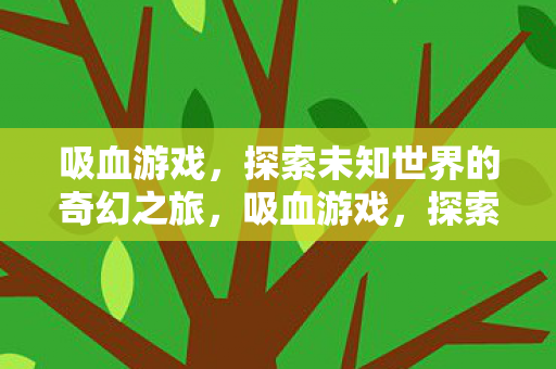 吸血游戏，探索未知世界的奇幻之旅，吸血游戏，探索未知世界的奇幻之旅