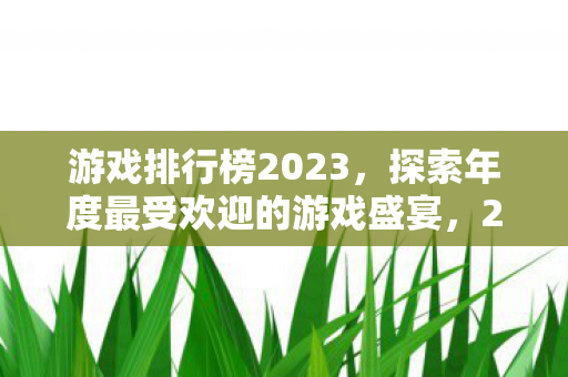 游戏排行榜2023，探索年度最受欢迎的游戏盛宴，2023年度游戏排行榜，探索年度最受欢迎的游戏盛宴