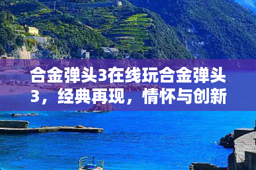 合金弹头3在线玩合金弹头3，经典再现，情怀与创新的完美融合，经典再现！在线玩合金弹头3，情怀与创新的完美融合
