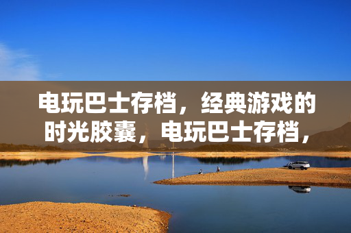 电玩巴士存档,经典游戏的时光胶囊,电玩巴士存档,经典游戏的时光胶囊 电玩巴士存档,经典游戏的时光胶囊,电玩巴士存档,经典游戏的时光胶囊