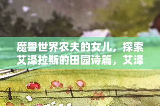 魔兽世界农夫的女儿，探索艾泽拉斯的田园诗篇，艾泽拉斯的田园诗篇，魔兽世界农夫的女儿