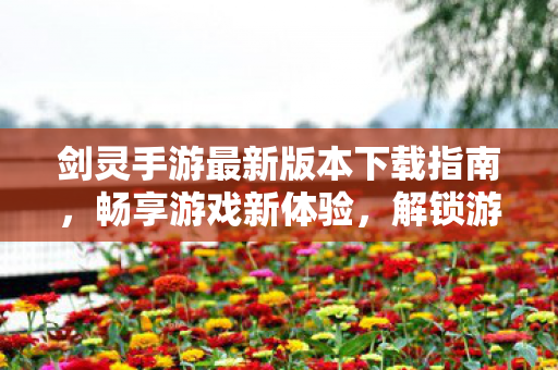 剑灵手游最新版本下载指南,畅享游戏新体验,解锁游戏新纪元,剑灵手游最新版下载指南 剑灵手游最新版本下载指南,畅享游戏新体验,解锁游戏新纪元,剑灵手游最新版下载指南