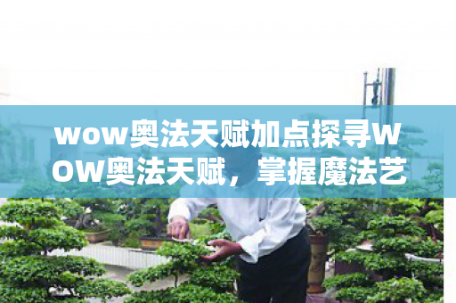 wow奥法天赋加点探寻WOW奥法天赋,掌握魔法艺术的奥秘,探寻WOW奥法天赋,掌握魔法艺术的奥秘 wow奥法天赋加点探寻WOW奥法天赋,掌握魔法艺术的奥秘,探寻WOW奥法天赋,掌握魔法艺术的奥秘