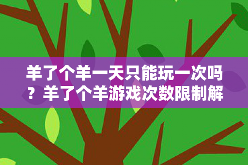 羊了个羊一天只能玩一次吗?羊了个羊游戏次数限制解析 羊了个羊一天只能玩一次吗?羊了个羊游戏次数限制解析
