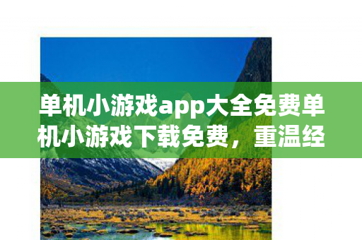 单机小游戏app大全免费单机小游戏下载免费，重温经典，无需付费的乐趣，重温经典，免费畅玩！单机小游戏app大全下载