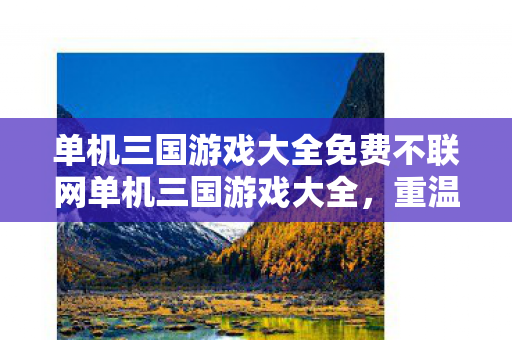 单机三国游戏大全免费不联网单机三国游戏大全，重温经典，再战沙场，重温经典三国，再战沙场，免费不联网单机三国游戏大全