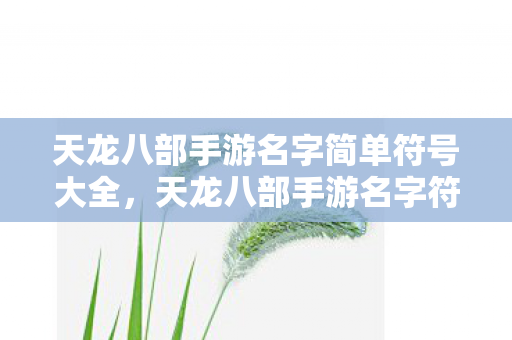 天龙八部手游名字简单符号大全,天龙八部手游名字符号大全 天龙八部手游名字简单符号大全,天龙八部手游名字符号大全