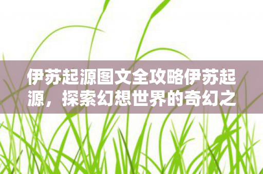 伊苏起源图文全攻略伊苏起源,探索幻想世界的奇幻之旅,伊苏起源,探索幻想世界的奇幻之旅全攻略 伊苏起源图文全攻略伊苏起源,探索幻想世界的奇幻之旅,伊苏起源,探索幻想世界的奇幻之旅全攻略