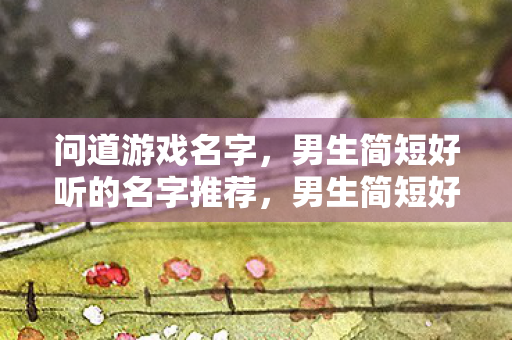 问道游戏名字，男生简短好听的名字推荐，男生简短好听的游戏名字推荐