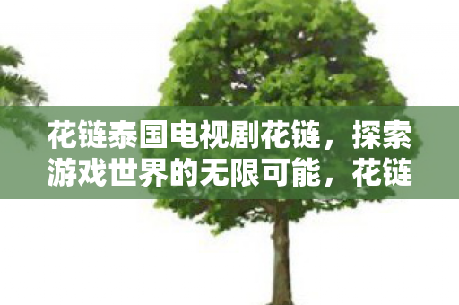 花链泰国电视剧花链，探索游戏世界的无限可能，花链，探索游戏世界的无限可能